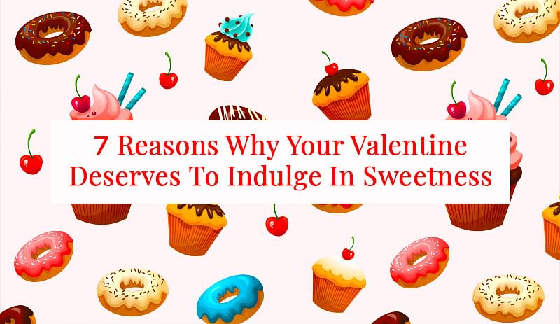 7 Reasons Why Your Valentine Deserves To Indulge In Sweetness