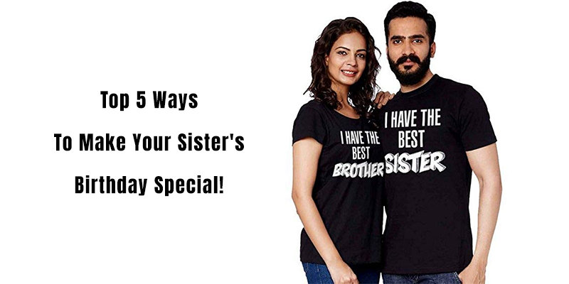 Top 5 Ways To Make Your Sister’s Birthday Special!